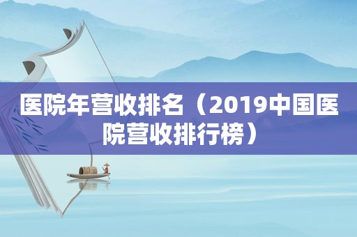 医院年营收排名（2019中国医院营收排行榜）