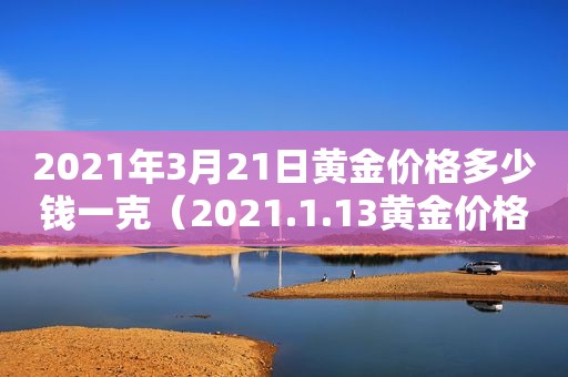 2021年3月21日黄金价格多少钱一克（2021.1.13黄金价格）