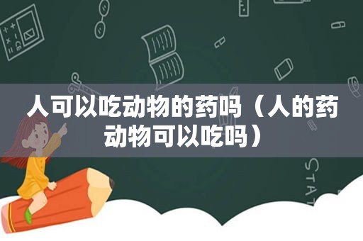 人可以吃动物的药吗（人的药动物可以吃吗）