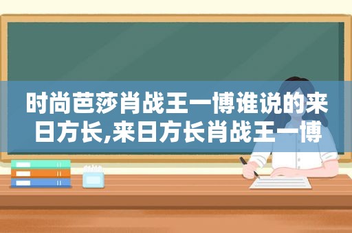 时尚芭莎肖战王一博谁说的来日方长,来日方长肖战王一博