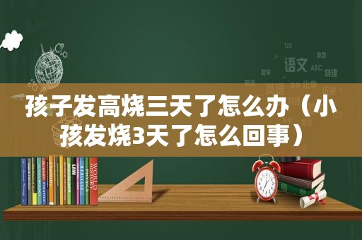 孩子发高烧三天了怎么办（小孩发烧3天了怎么回事）