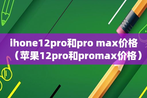 ihone12pro和pro max价格（苹果12pro和promax价格）