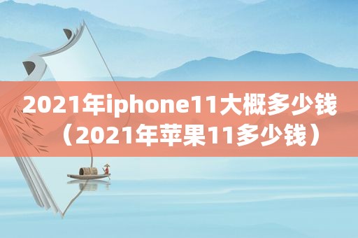 2021年iphone11大概多少钱（2021年苹果11多少钱）