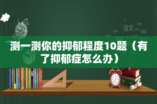 测一测你的抑郁程度10题（有了抑郁症怎么办）