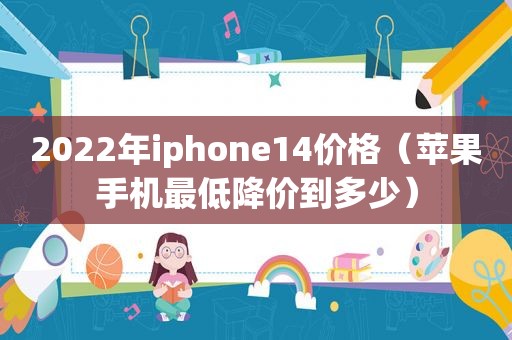 2022年iphone14价格（苹果手机最低降价到多少）