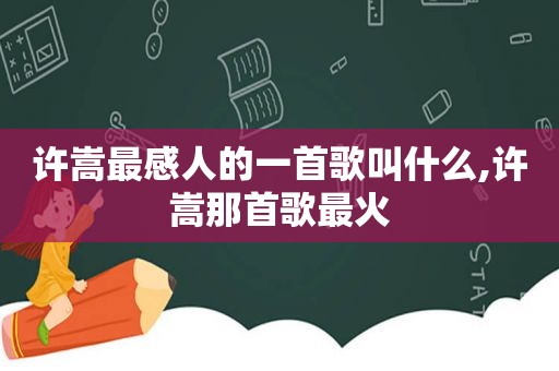 许嵩最感人的一首歌叫什么,许嵩那首歌最火