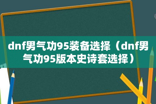 dnf男气功95装备选择（dnf男气功95版本史诗套选择）