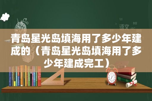 青岛星光岛填海用了多少年建成的（青岛星光岛填海用了多少年建成完工）