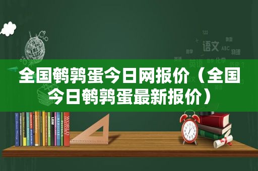 全国鹌鹑蛋今日网报价（全国今日鹌鹑蛋最新报价）