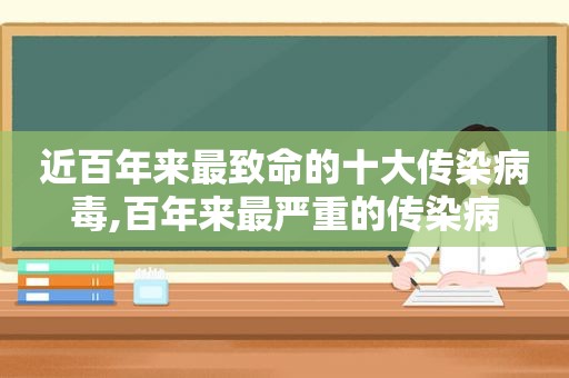 近百年来最致命的十大传染病毒,百年来最严重的传染病