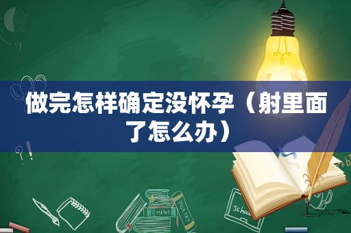 做完怎样确定没怀孕（射里面了怎么办）