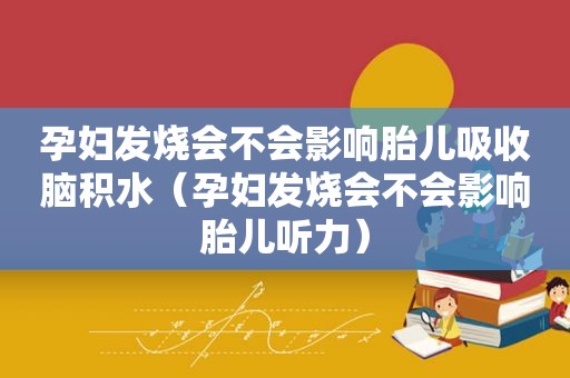 孕妇发烧会不会影响胎儿吸收脑积水（孕妇发烧会不会影响胎儿听力）