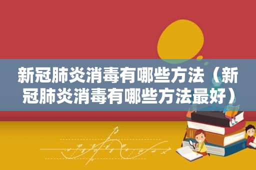 新冠肺炎消毒有哪些方法（新冠肺炎消毒有哪些方法最好）