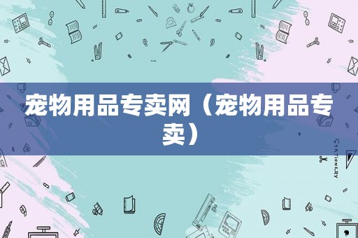 宠物用品专卖网（宠物用品专卖）