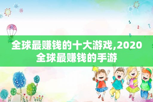 全球最赚钱的十大游戏,2020全球最赚钱的手游