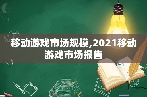 移动游戏市场规模,2021移动游戏市场报告