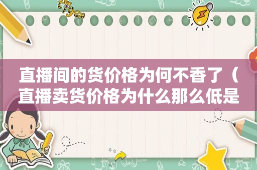 直播间的货价格为何不香了（直播卖货价格为什么那么低是不是假货）