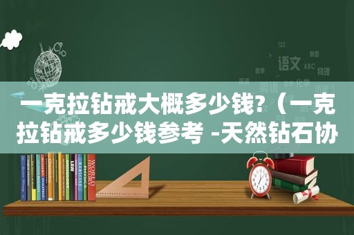 一克拉钻戒大概多少钱?（一克拉钻戒多少钱参考 -天然钻石协会）