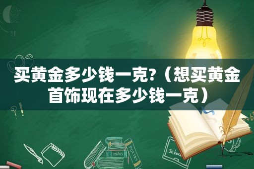 买黄金多少钱一克?（想买黄金首饰现在多少钱一克）