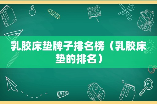 乳胶床垫牌子排名榜（乳胶床垫的排名）