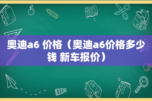 奥迪a6 价格（奥迪a6价格多少钱 新车报价）