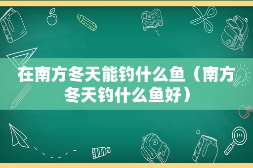 在南方冬天能钓什么鱼（南方冬天钓什么鱼好）