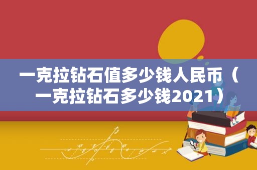 一克拉钻石值多少钱人民币（一克拉钻石多少钱2021）