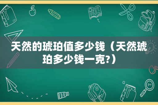 天然的琥珀值多少钱（天然琥珀多少钱一克?）