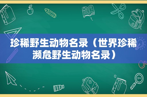 珍稀野生动物名录（世界珍稀濒危野生动物名录）