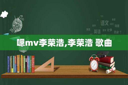 嗯mv李荣浩,李荣浩 歌曲