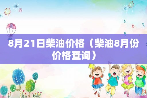 8月21日柴油价格（柴油8月份价格查询）