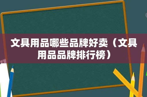 文具用品哪些品牌好卖（文具用品品牌排行榜）