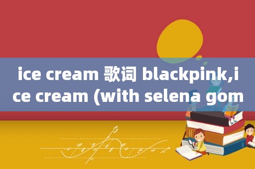 ice cream 歌词 blackpink,ice cream (with selena gomez) blackpink