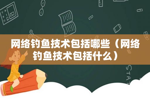 网络钓鱼技术包括哪些（网络钓鱼技术包括什么）