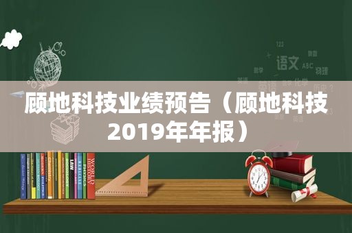 顾地科技业绩预告（顾地科技2019年年报）