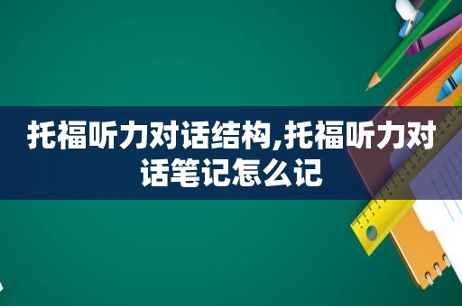 托福听力对话结构,托福听力对话笔记怎么记