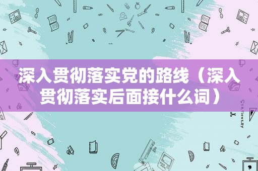 深入贯彻落实党的路线（深入贯彻落实后面接什么词）