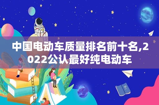 中国电动车质量排名前十名,2022公认最好纯电动车