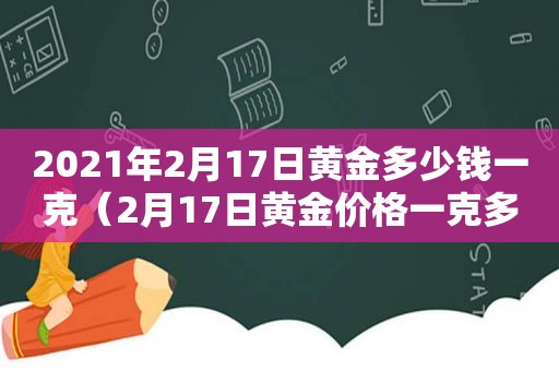 2021年2月17日黄金多少钱一克（2月17日黄金价格一克多少钱）