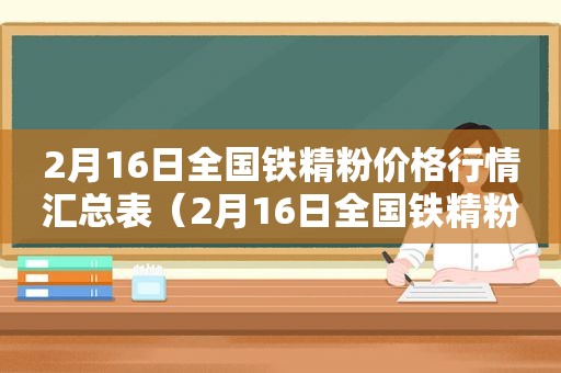 2月16日全国铁精粉价格行情汇总表（2月16日全国铁精粉价格行情汇总图）