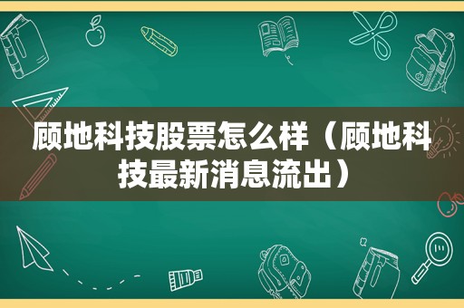 顾地科技股票怎么样（顾地科技最新消息流出）