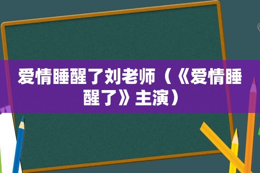 爱情睡醒了刘老师（《爱情睡醒了》主演）