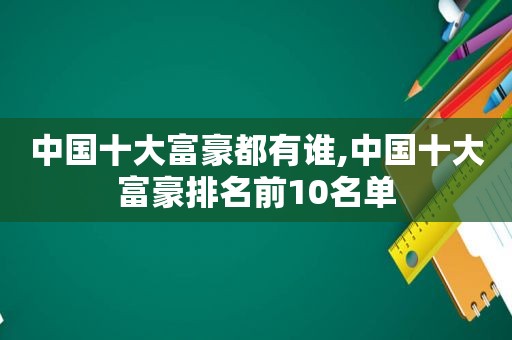 中国十大富豪都有谁,中国十大富豪排名前10名单