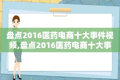 盘点2016医药电商十大事件视频,盘点2016医药电商十大事件是什么