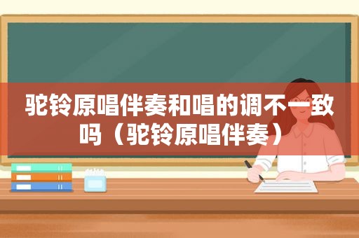 驼铃原唱伴奏和唱的调不一致吗（驼铃原唱伴奏）