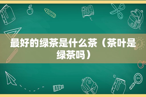 最好的绿茶是什么茶（茶叶是绿茶吗）