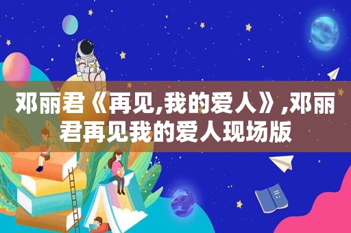 邓丽君《再见,我的爱人》,邓丽君再见我的爱人现场版