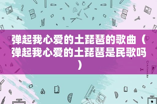 弹起我心爱的土琵琶的歌曲（弹起我心爱的土琵琶是民歌吗）