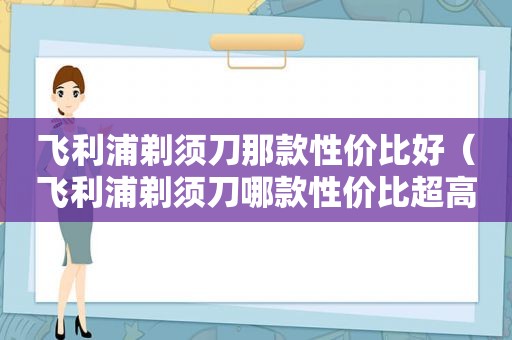 飞利浦剃须刀那款性价比好（飞利浦剃须刀哪款性价比超高）