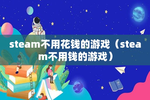 steam不用花钱的游戏（steam不用钱的游戏）